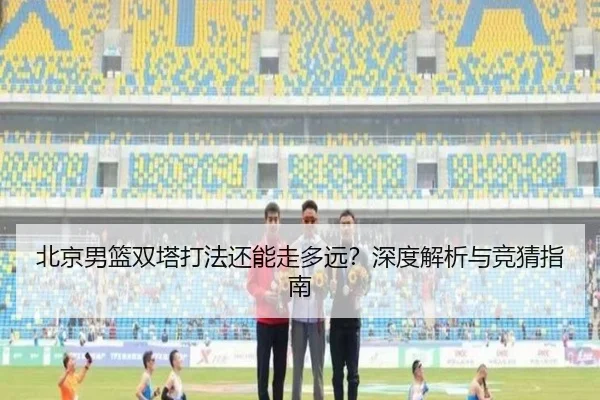 北京男篮双塔打法还能走多远？深度解析与竞猜指南
