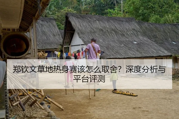 郑钦文草地热身赛该怎么取舍？深度分析与平台评测
